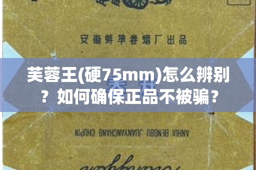 芙蓉王(硬75mm)怎么辨别？如何确保正品不被骗？